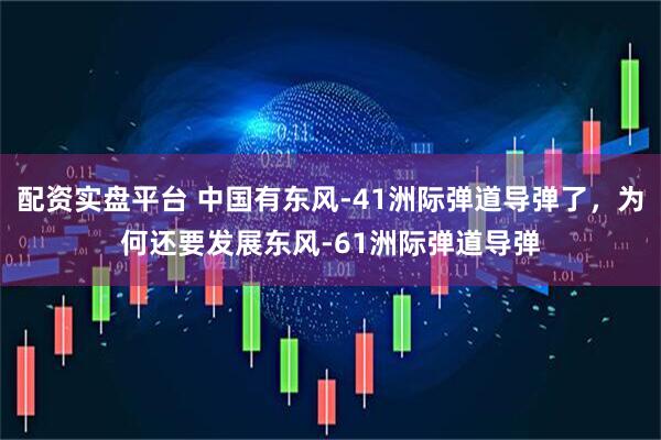 配资实盘平台 中国有东风-41洲际弹道导弹了，为何还要发展东风-61洲际弹道导弹