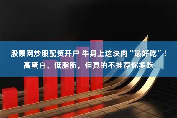 股票网炒股配资开户 牛身上这块肉“最好吃”！高蛋白、低脂肪，但真的不推荐你多吃