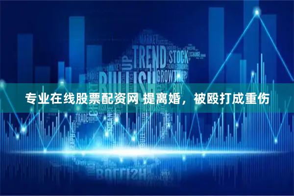 专业在线股票配资网 提离婚，被殴打成重伤
