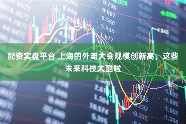 配资实盘平台 上海的外滩大会规模创新高，这些未来科技太酷啦