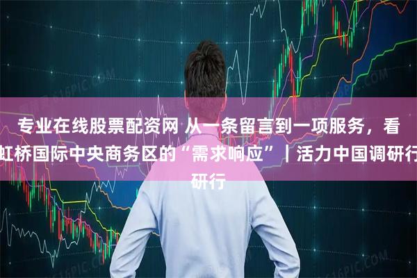 专业在线股票配资网 从一条留言到一项服务，看虹桥国际中央商务区的“需求响应”｜活力中国调研行