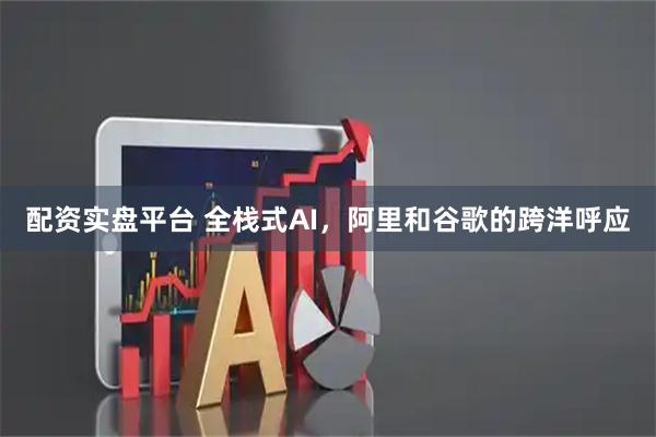 配资实盘平台 全栈式AI，阿里和谷歌的跨洋呼应