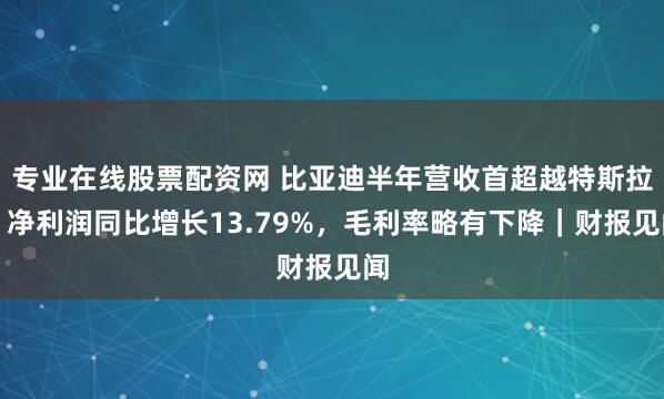专业在线股票配资网 比亚迪半年营收首超越特斯拉，净利润同比增长13.79%，毛利率略有下降｜财报见闻