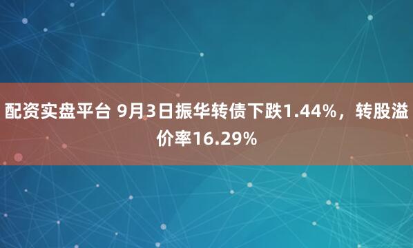 配资实盘平台 9月3日振华转债下跌1.44%，转股溢价率16.29%