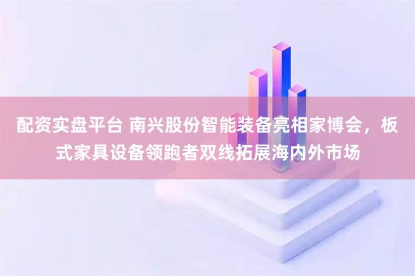 配资实盘平台 南兴股份智能装备亮相家博会，板式家具设备领跑者双线拓展海内外市场
