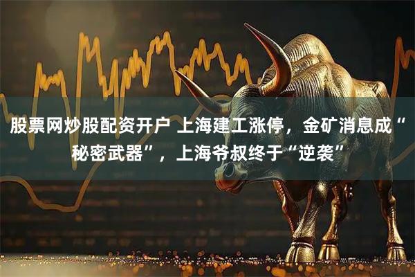 股票网炒股配资开户 上海建工涨停，金矿消息成“秘密武器”，上海爷叔终于“逆袭”