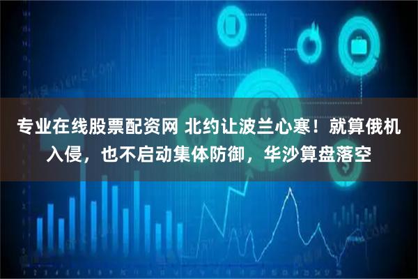 专业在线股票配资网 北约让波兰心寒！就算俄机入侵，也不启动集体防御，华沙算盘落空