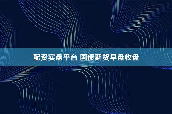 配资实盘平台 国债期货早盘收盘