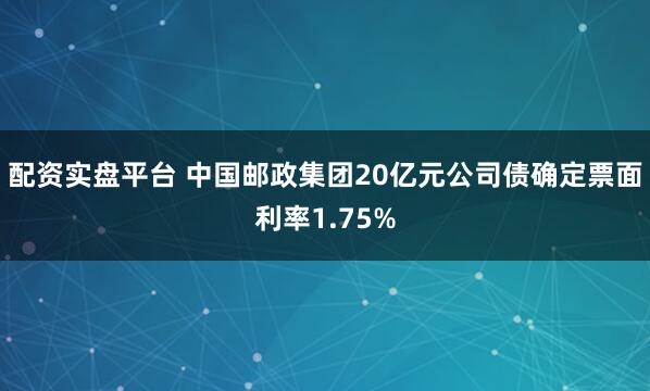 配资实盘平台 中国邮政集团20亿元公司债确定票面利率1.75%
