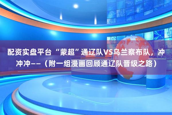 配资实盘平台 “蒙超”通辽队VS乌兰察布队，冲冲冲——（附一组漫画回顾通辽队晋级之路）