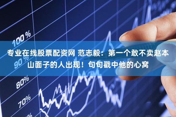 专业在线股票配资网 范志毅：第一个敢不卖赵本山面子的人出现！句句戳中他的心窝