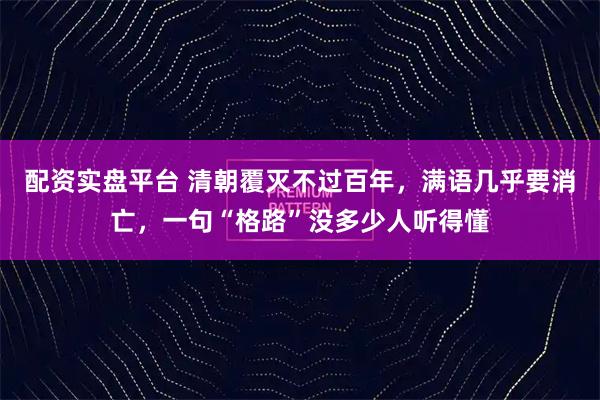 配资实盘平台 清朝覆灭不过百年，满语几乎要消亡，一句“格路”没多少人听得懂