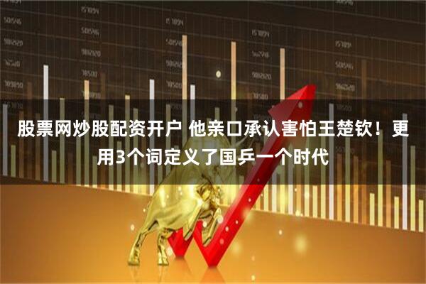 股票网炒股配资开户 他亲口承认害怕王楚钦！更用3个词定义了国乒一个时代