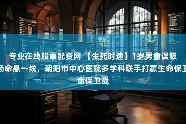 专业在线股票配资网 【生死时速】1岁男童误吸烤肠命悬一线，朝阳市中心医院多学科联手打赢生命保卫战