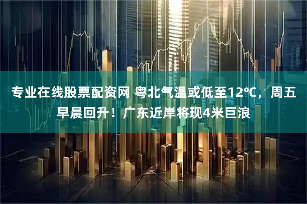 专业在线股票配资网 粤北气温或低至12℃，周五早晨回升！广东近岸将现4米巨浪