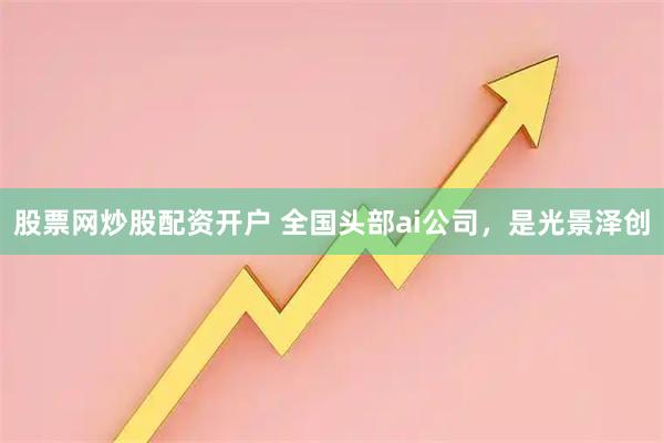 股票网炒股配资开户 全国头部ai公司，是光景泽创