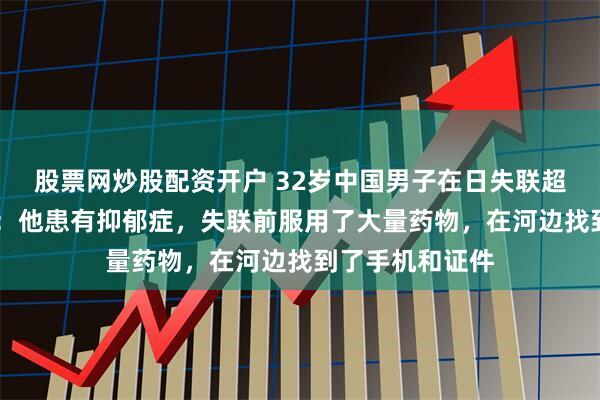 股票网炒股配资开户 32岁中国男子在日失联超80小时,好友:他患有抑郁症,失联前服用了大量药物,在河边找到了手机和证件