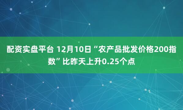 配资实盘平台 12月10日“农产品批发价格200指数”比昨天上升0.25个点