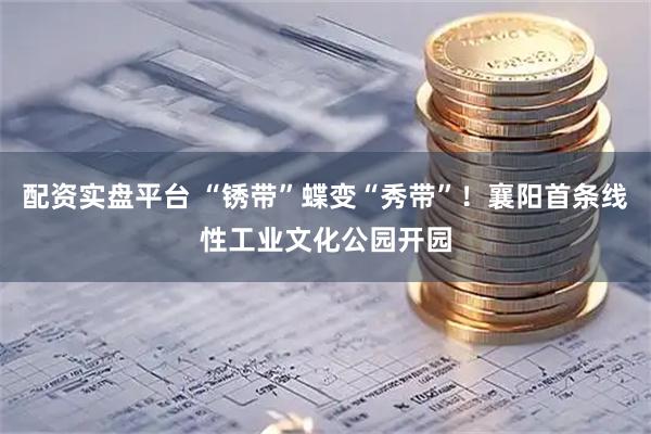 配资实盘平台 “锈带”蝶变“秀带”!襄阳首条线性工业文化公园开园