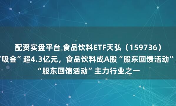 配资实盘平台 食品饮料ETF天弘（159736）近60日累计“吸金”超4.3亿元，食品饮料成A股“股东回馈活动”主力行业之一