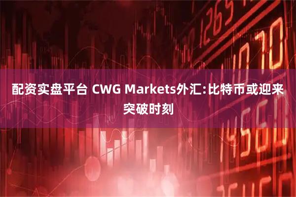 配资实盘平台 CWG Markets外汇:比特币或迎来突破时刻