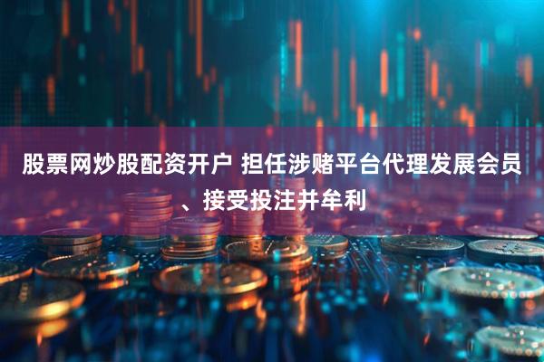 股票网炒股配资开户 担任涉赌平台代理发展会员、接受投注并牟利