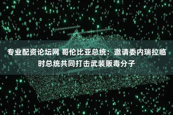 专业配资论坛网 哥伦比亚总统：邀请委内瑞拉临时总统共同打击武装贩毒分子
