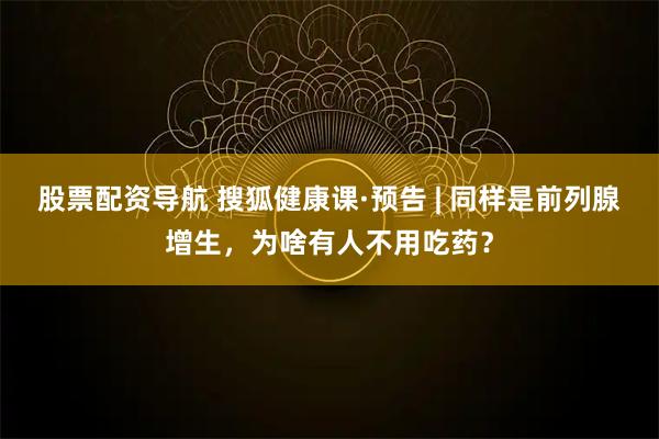 股票配资导航 搜狐健康课·预告 | 同样是前列腺增生，为啥有人不用吃药？