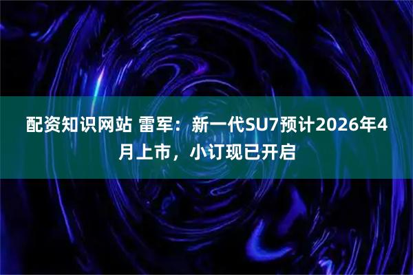 配资知识网站 雷军：新一代SU7预计2026年4月上市，小订现已开启