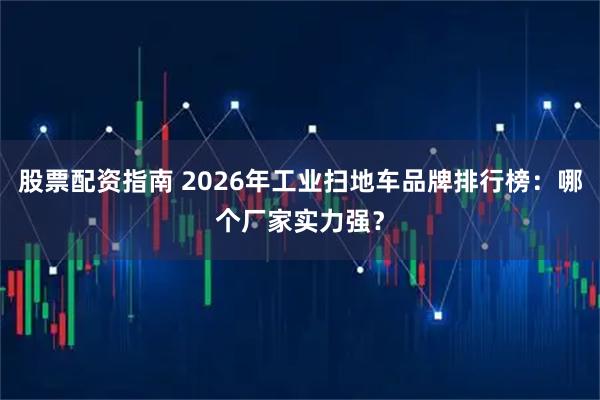 股票配资指南 2026年工业扫地车品牌排行榜：哪个厂家实力强？
