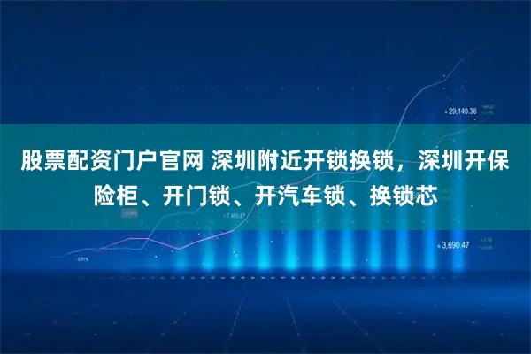 股票配资门户官网 深圳附近开锁换锁,深圳开保险柜、开门锁、开汽车锁、换锁芯