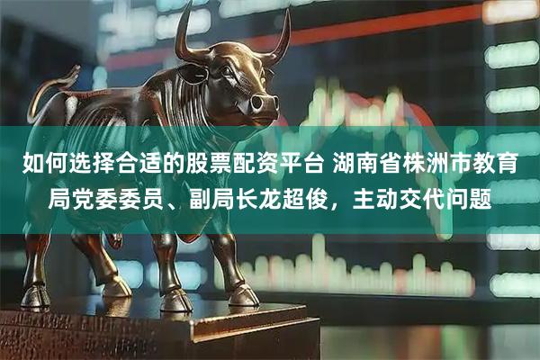 如何选择合适的股票配资平台 湖南省株洲市教育局党委委员、副局长龙超俊，主动交代问题