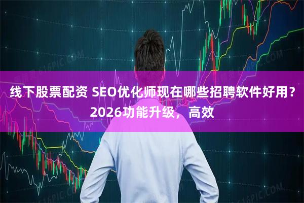 线下股票配资 SEO优化师现在哪些招聘软件好用？2026功能升级，高效