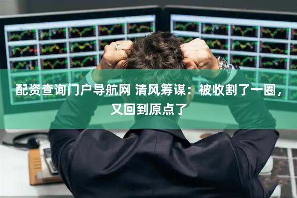 配资查询门户导航网 清风筹谋：被收割了一圈，又回到原点了