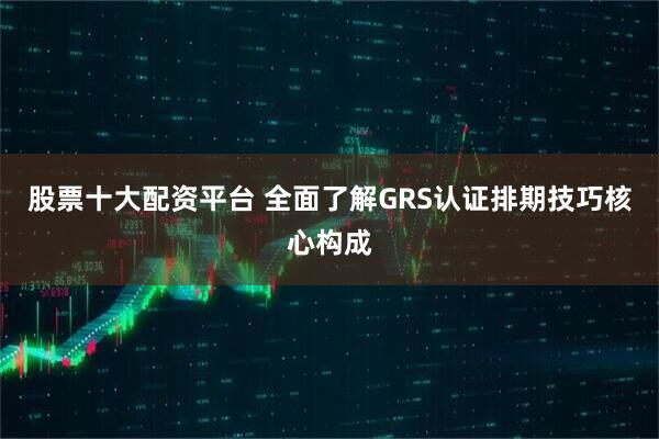 股票十大配资平台 全面了解GRS认证排期技巧核心构成