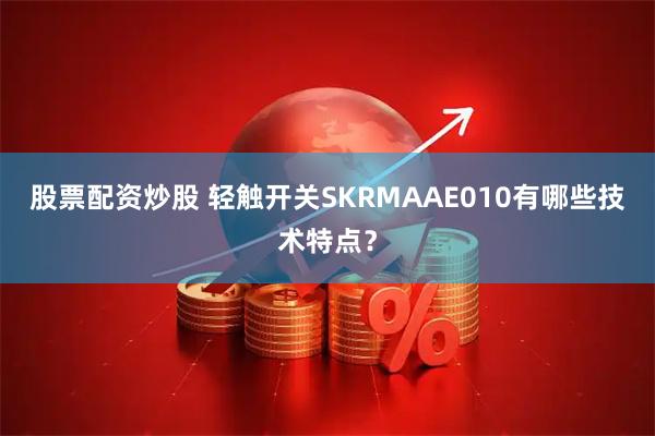 股票配资炒股 轻触开关SKRMAAE010有哪些技术特点？