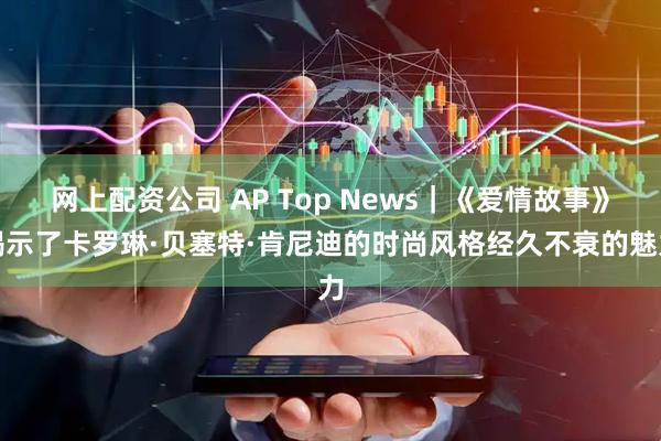 网上配资公司 AP Top News｜《爱情故事》揭示了卡罗琳·贝塞特·肯尼迪的时尚风格经久不衰的魅力