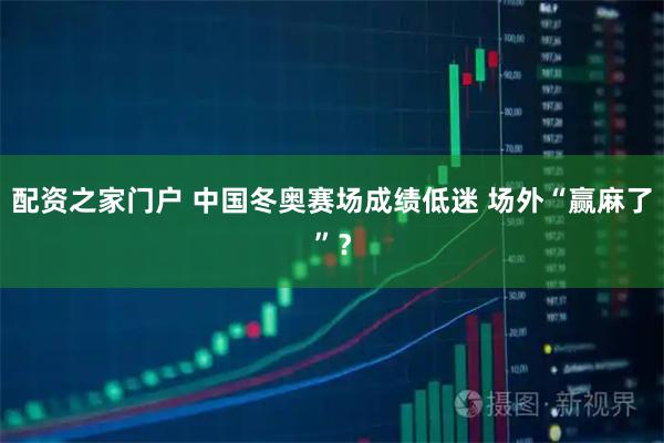 配资之家门户 中国冬奥赛场成绩低迷 场外“赢麻了”?