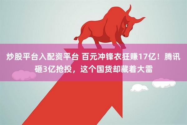 炒股平台入配资平台 百元冲锋衣狂赚17亿！腾讯砸3亿抢投，这个国货却藏着大雷