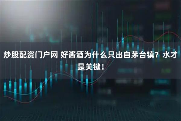 炒股配资门户网 好酱酒为什么只出自茅台镇?水才是关键!