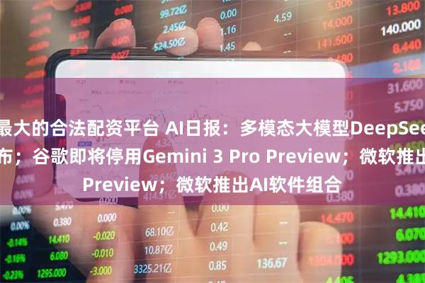 最大的合法配资平台 AI日报:多模态大模型DeepSeek V4即将发布;谷歌即将停用Gemini 3 Pro Preview;微软推出AI软件组合