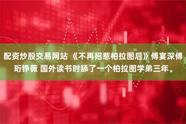 配资炒股交易网站 《不再招惹柏拉图后》傅宴深傅珩铮薇 国外读书时舔了一个柏拉图学弟三年。