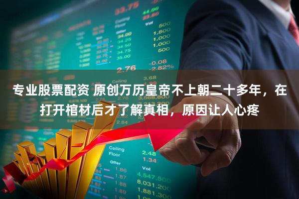 专业股票配资 原创万历皇帝不上朝二十多年，在打开棺材后才了解真相，原因让人心疼