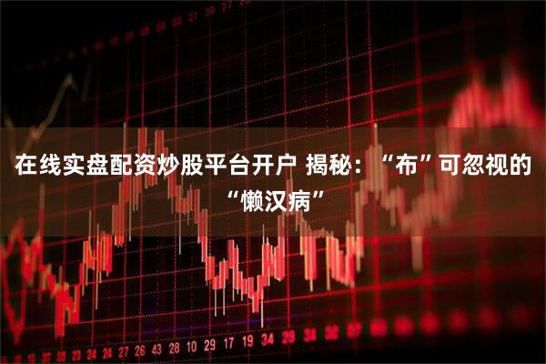 在线实盘配资炒股平台开户 揭秘：“布”可忽视的“懒汉病”