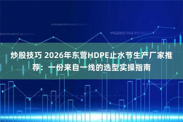 炒股技巧 2026年东营HDPE止水节生产厂家推荐：一份来自一线的选型实操指南