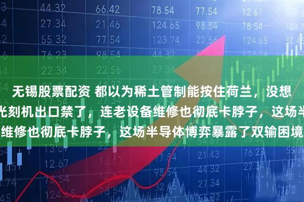 无锡股票配资 都以为稀土管制能按住荷兰，没想到他们反手就把中低端光刻机出口禁了，连老设备维修也彻底卡脖子，这场半导体博弈暴露了双输困境