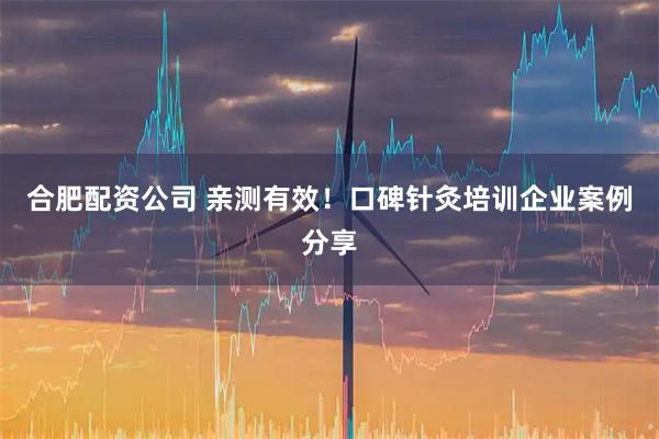 合肥配资公司 亲测有效！口碑针灸培训企业案例分享
