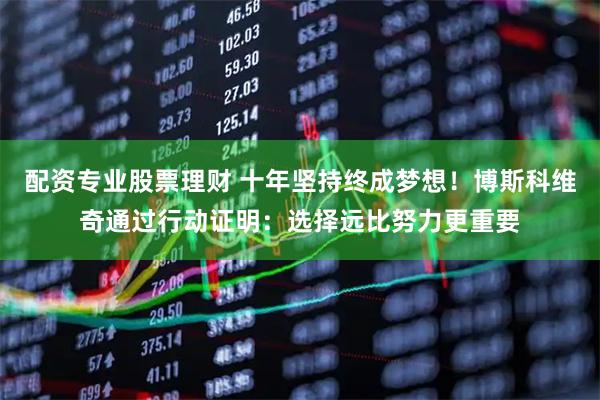 配资专业股票理财 十年坚持终成梦想！博斯科维奇通过行动证明：选择远比努力更重要