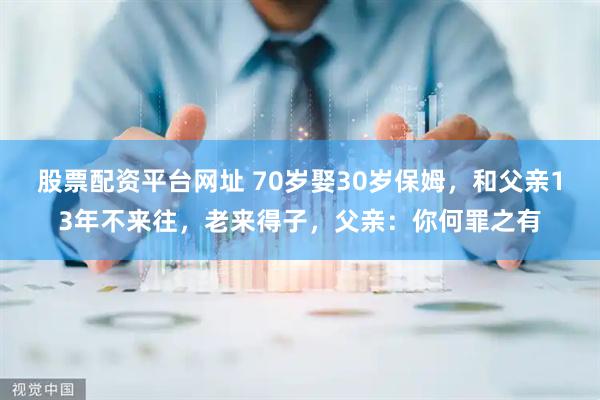 股票配资平台网址 70岁娶30岁保姆，和父亲13年不来往，老来得子，父亲：你何罪之有