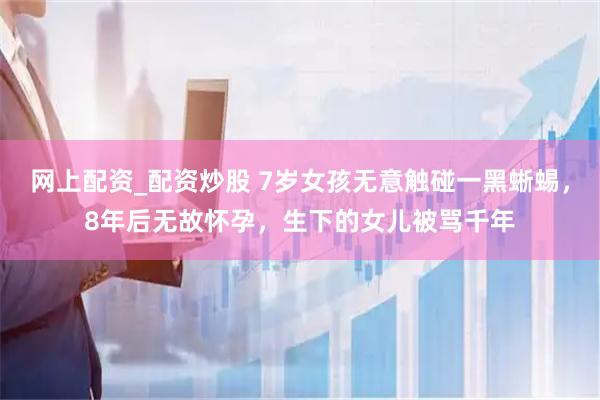 网上配资_配资炒股 7岁女孩无意触碰一黑蜥蜴，8年后无故怀孕，生下的女儿被骂千年